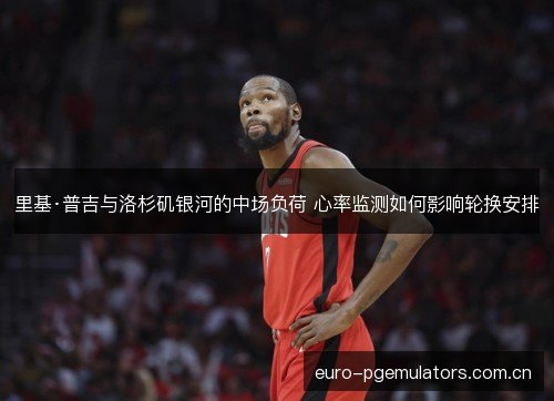 里基·普吉与洛杉矶银河的中场负荷 心率监测如何影响轮换安排 里基·普吉与洛杉矶银河的中场负荷 心率监测如何影响轮换安排